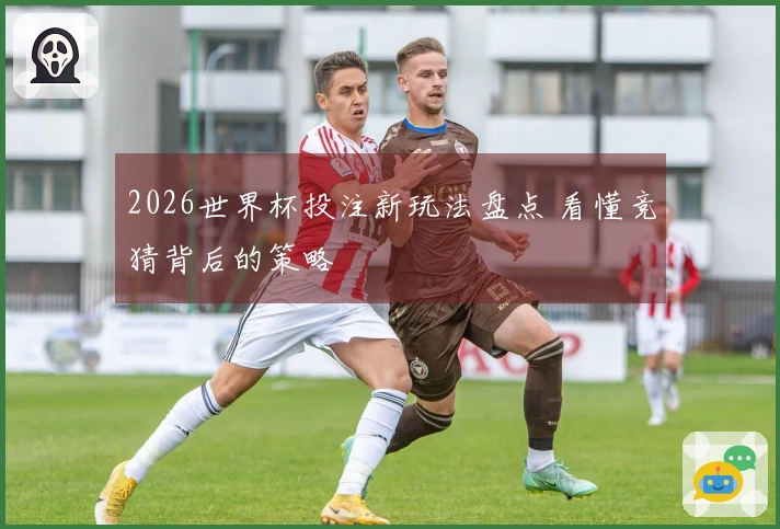 2026世界杯投注新玩法盘点 看懂竞猜背后的策略