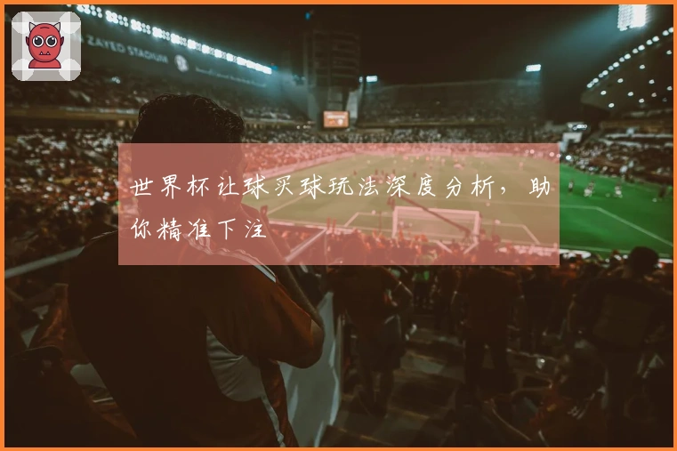 世界杯让球买球玩法深度分析，助你精准下注
