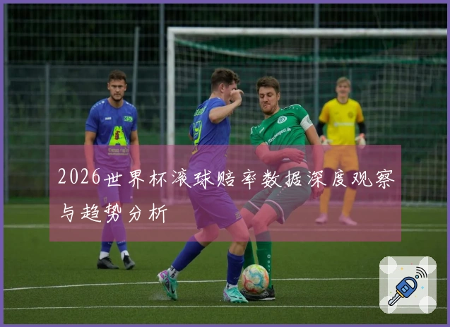 2026世界杯滚球赔率数据深度观察与趋势分析