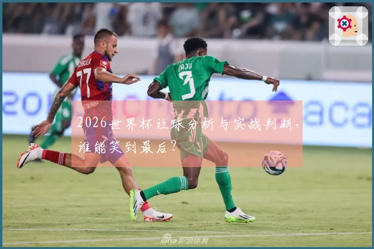 2026世界杯让球分析与实战判断，谁能笑到最后？