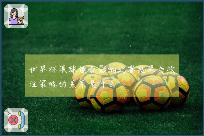 世界杯滚球能否影响比赛结果与投注策略的关系是什么