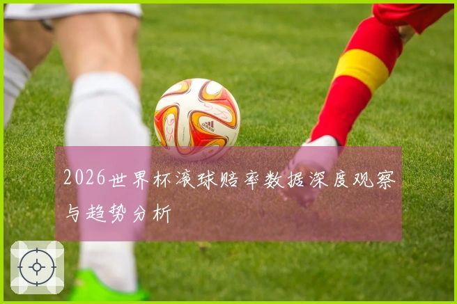 2026世界杯滚球赔率数据深度观察与趋势分析