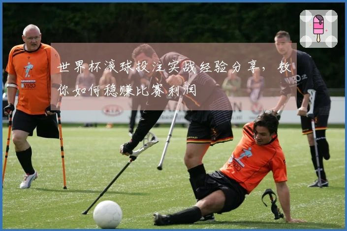 世界杯滚球投注实战经验分享，教你如何稳赚比赛利润