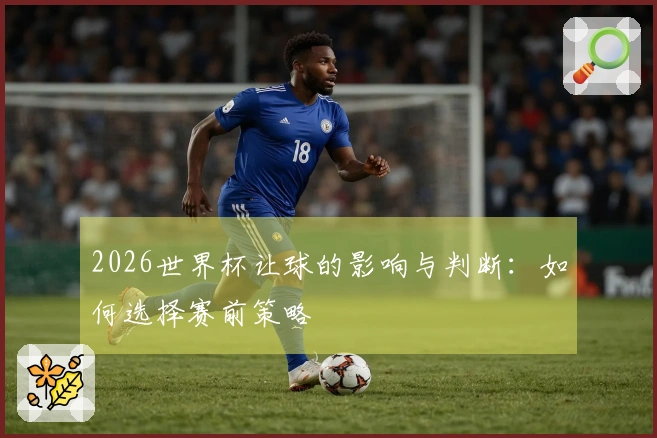 2026世界杯让球的影响与判断：如何选择赛前策略