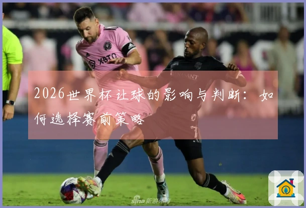 2026世界杯让球的影响与判断：如何选择赛前策略