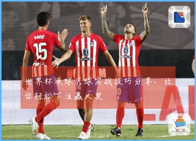 世界杯滚球买球实战技巧分享，让你轻松下注赢大奖