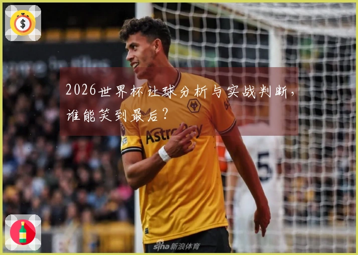 2026世界杯让球分析与实战判断，谁能笑到最后？