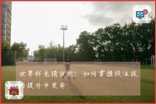 世界杯竞猜分析：如何掌握投注技巧提升中奖率