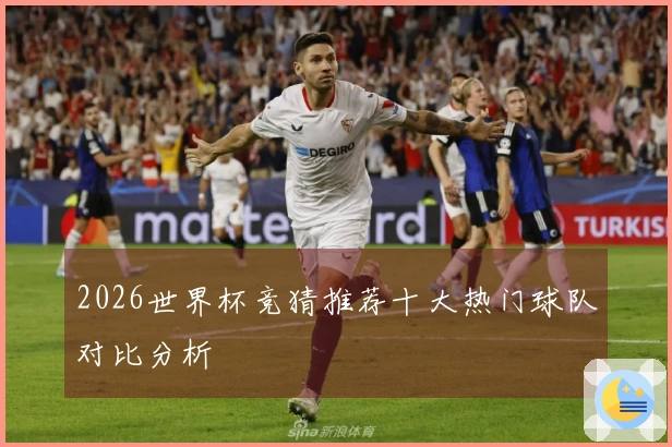 2026世界杯竞猜推荐十大热门球队对比分析