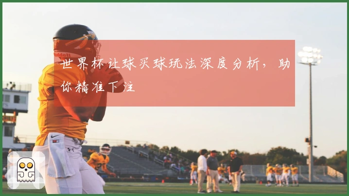 世界杯让球买球玩法深度分析，助你精准下注