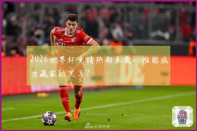 2026世界杯竞猜热潮来袭，谁能成为赢家的黑马？