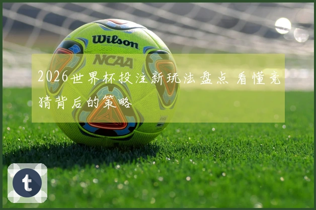 2026世界杯投注新玩法盘点 看懂竞猜背后的策略