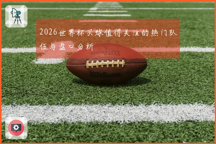 2026世界杯买球值得关注的热门队伍与盘口分析