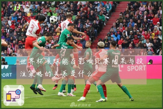 世界杯滚球能否影响比赛结果与投注策略的关系是什么