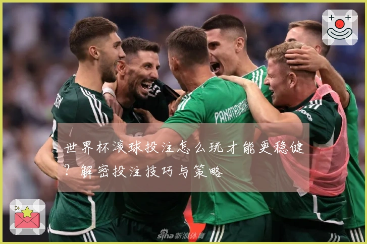 世界杯滚球投注怎么玩才能更稳健？解密投注技巧与策略