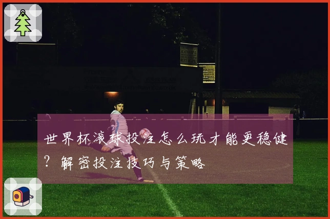 世界杯滚球投注怎么玩才能更稳健？解密投注技巧与策略