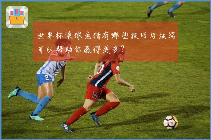 世界杯滚球竞猜有哪些技巧与诀窍可以帮助你赢得更多？