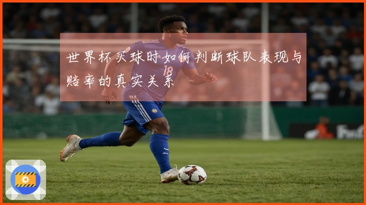 世界杯买球时如何判断球队表现与赔率的真实关系